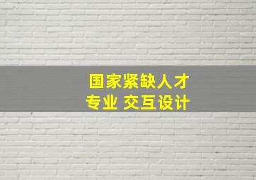 国家紧缺人才专业 交互设计